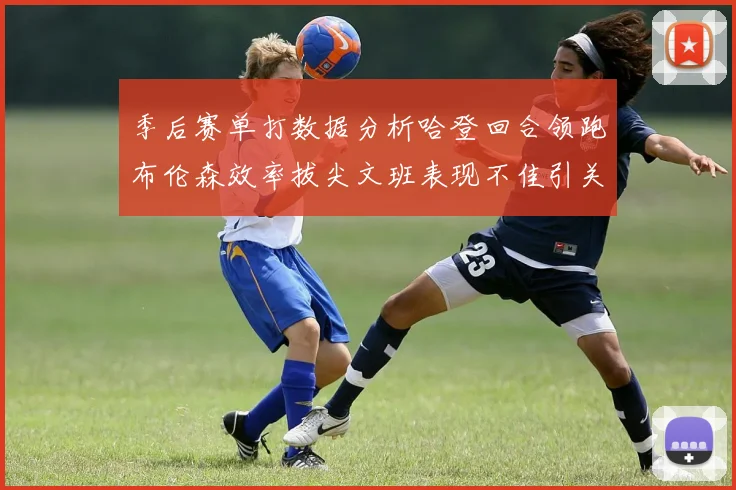 季后赛单打数据分析哈登回合领跑布伦森效率拔尖文班表现不佳引关注