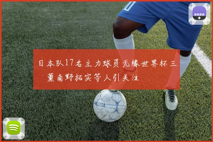 日本队17名主力球员无缘世界杯三笘薰南野拓实等人引关注