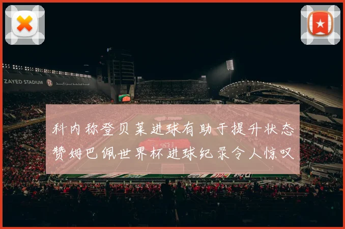 科内称登贝莱进球有助于提升状态赞姆巴佩世界杯进球纪录令人惊叹