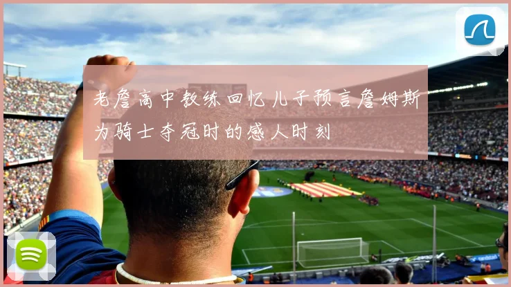 老詹高中教练回忆儿子预言詹姆斯为骑士夺冠时的感人时刻