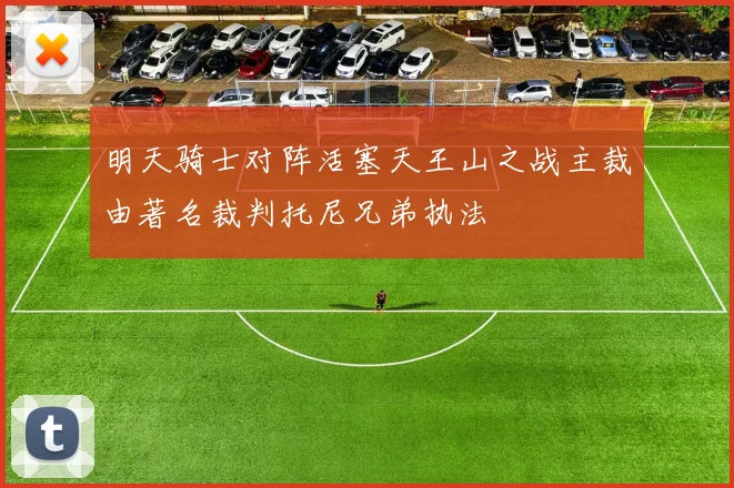 明天骑士对阵活塞天王山之战主裁由著名裁判托尼兄弟执法
