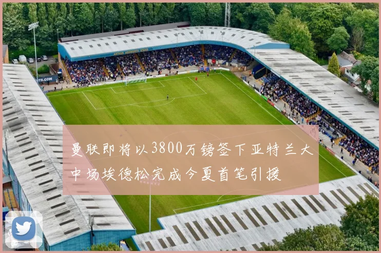 曼联即将以3800万镑签下亚特兰大中场埃德松完成今夏首笔引援