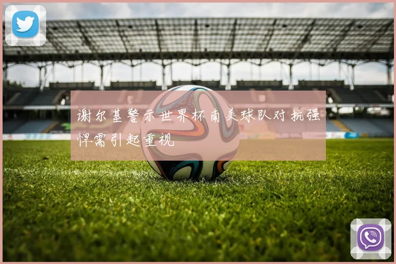 谢尔基警示世界杯南美球队对抗强悍需引起重视