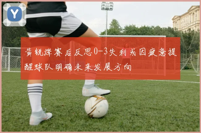 黄锐烽赛后反思0-3失利或因疲惫提醒球队明确未来发展方向