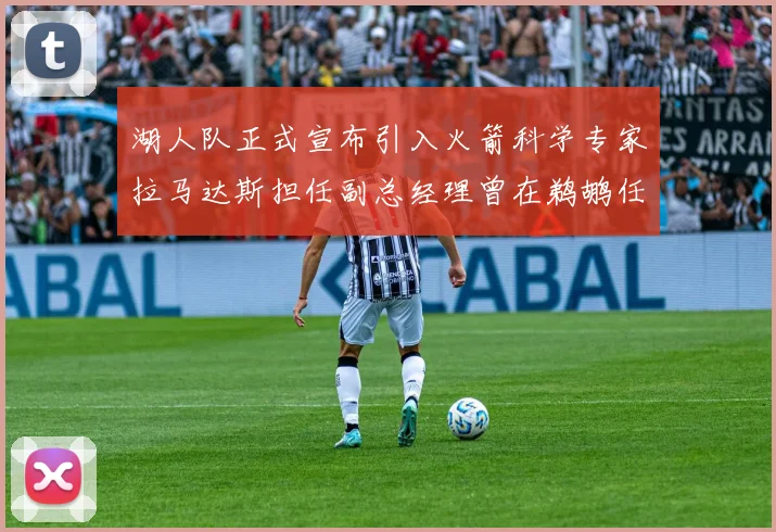 湖人队正式宣布引入火箭科学专家拉马达斯担任副总经理曾在鹈鹕任职