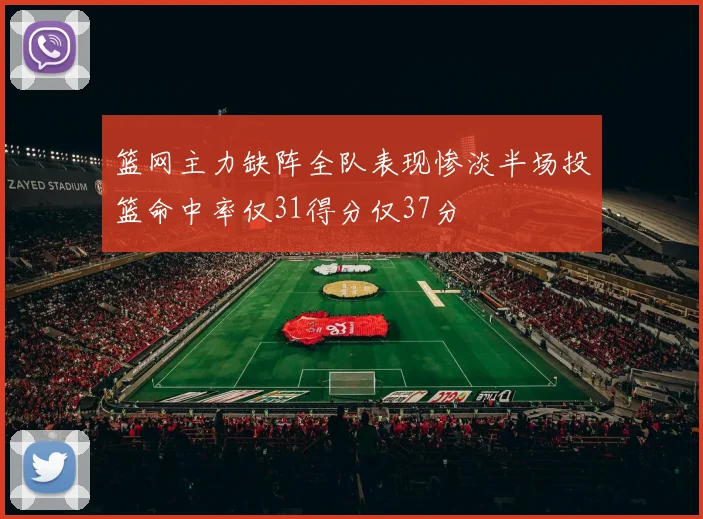 篮网主力缺阵全队表现惨淡半场投篮命中率仅31得分仅37分