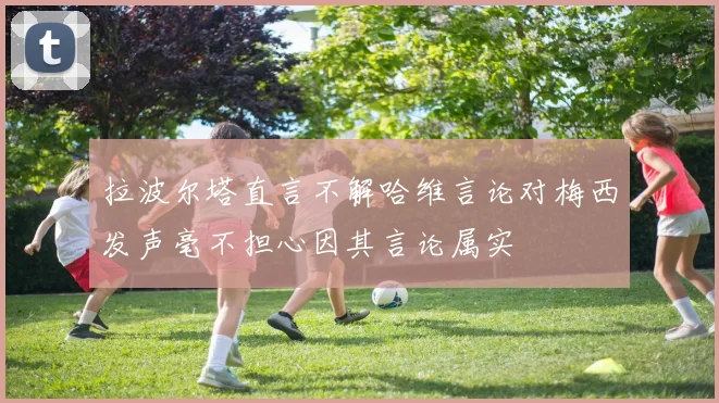 拉波尔塔直言不解哈维言论对梅西发声毫不担心因其言论属实