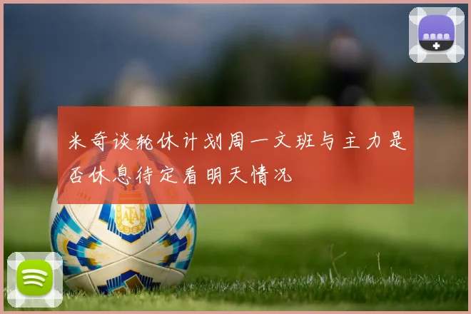 米奇谈轮休计划周一文班与主力是否休息待定看明天情况