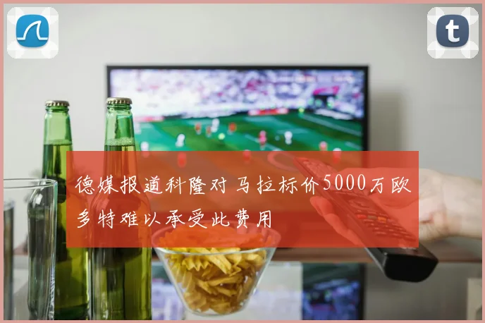 德媒报道科隆对马拉标价5000万欧多特难以承受此费用
