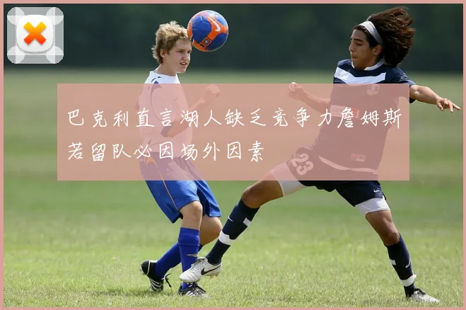 巴克利直言湖人缺乏竞争力詹姆斯若留队必因场外因素