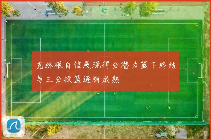 克林根自信展现得分潜力篮下终结与三分投篮逐渐成熟