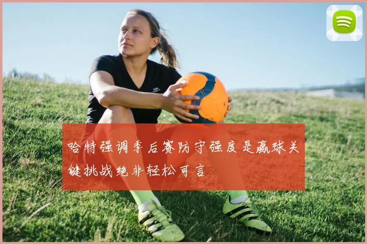 哈特强调季后赛防守强度是赢球关键挑战绝非轻松可言