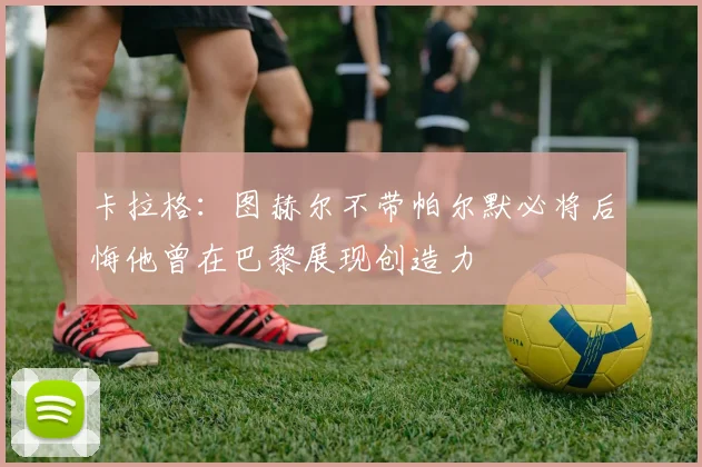 卡拉格：图赫尔不带帕尔默必将后悔他曾在巴黎展现创造力