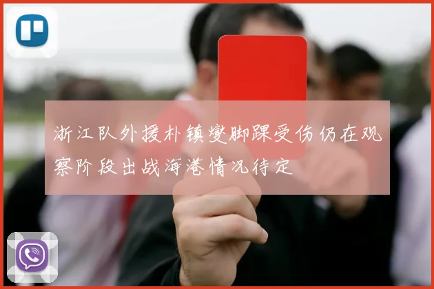 浙江队外援朴镇燮脚踝受伤仍在观察阶段出战海港情况待定