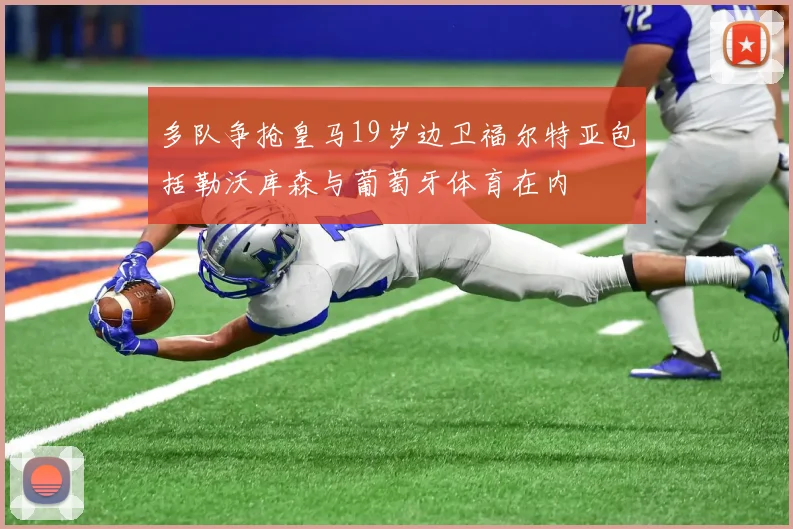 多队争抢皇马19岁边卫福尔特亚包括勒沃库森与葡萄牙体育在内