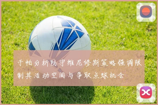 于帕分析防守维尼修斯策略强调限制其活动空间与争取点球机会