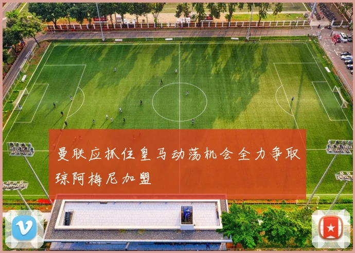 曼联应抓住皇马动荡机会全力争取琼阿梅尼加盟