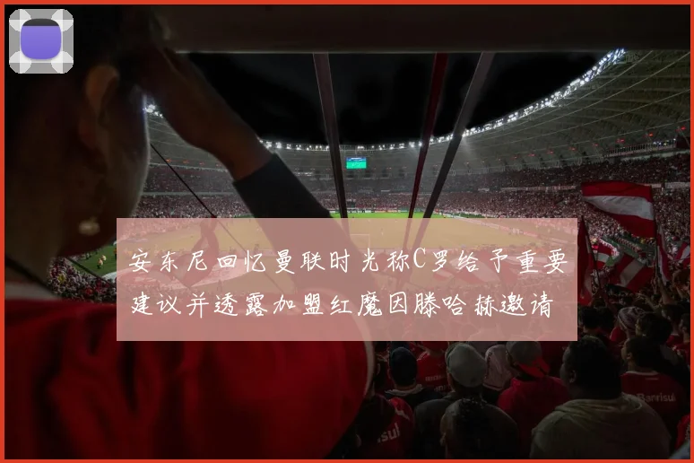 安东尼回忆曼联时光称C罗给予重要建议并透露加盟红魔因滕哈赫邀请