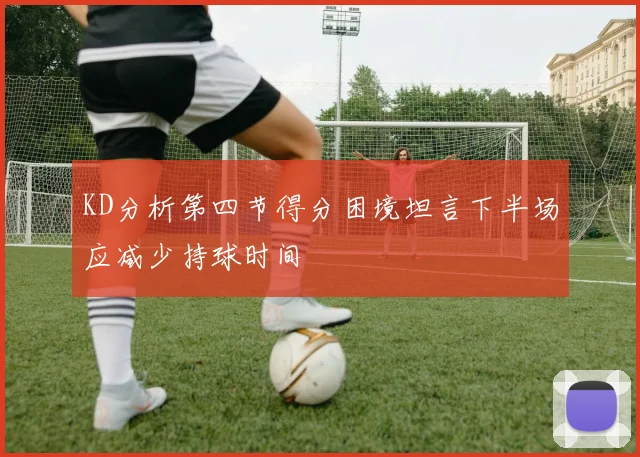 KD分析第四节得分困境坦言下半场应减少持球时间