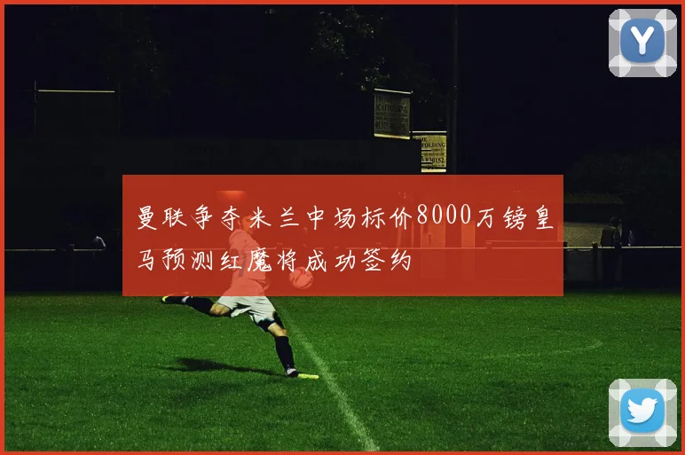 曼联争夺米兰中场标价8000万镑皇马预测红魔将成功签约