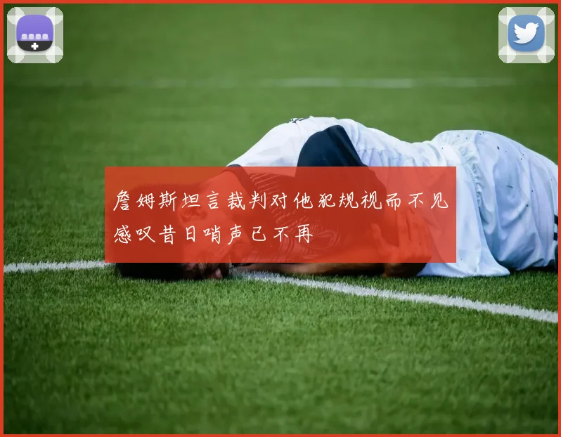 詹姆斯坦言裁判对他犯规视而不见感叹昔日哨声已不再