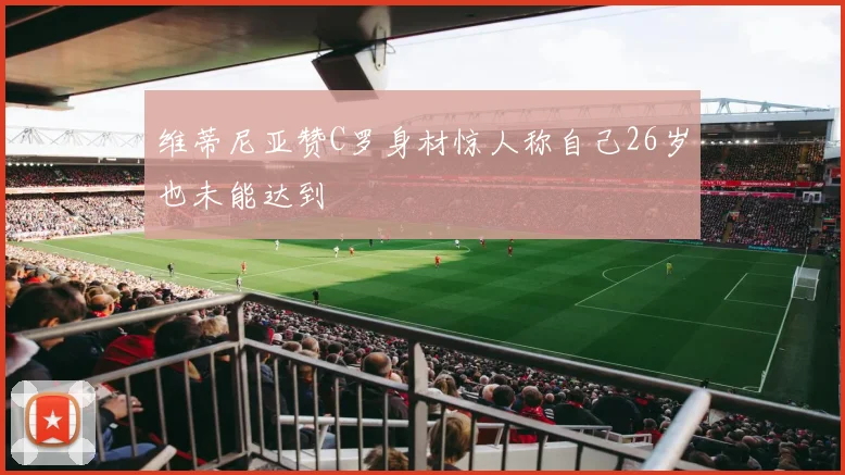 维蒂尼亚赞C罗身材惊人称自己26岁也未能达到