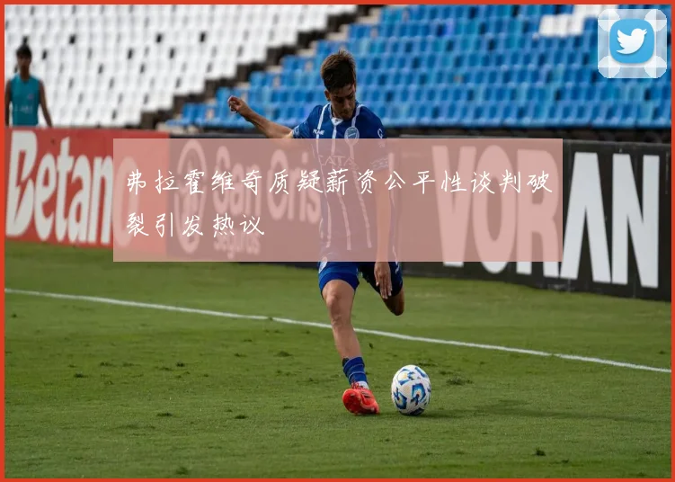 弗拉霍维奇质疑薪资公平性谈判破裂引发热议