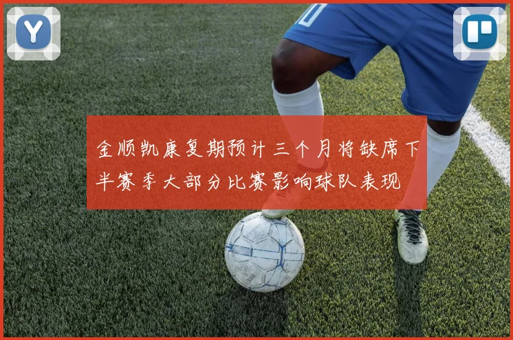 金顺凯康复期预计三个月将缺席下半赛季大部分比赛影响球队表现