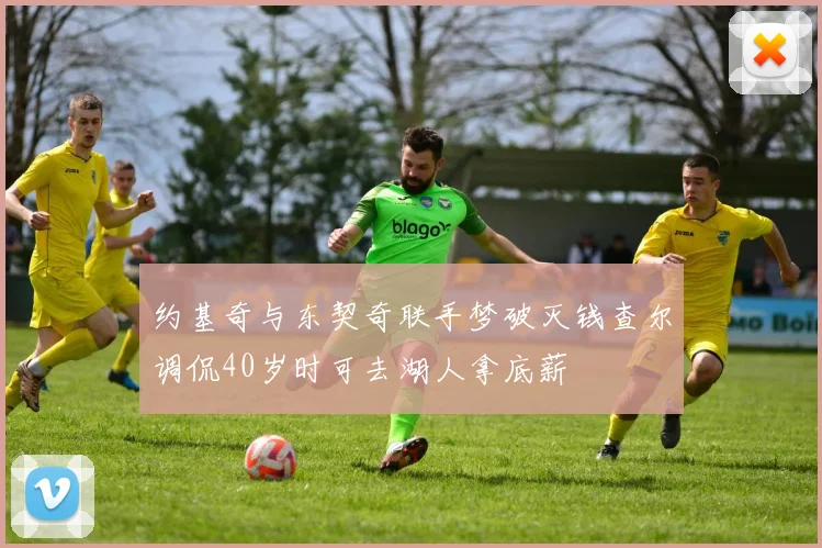 约基奇与东契奇联手梦破灭钱查尔调侃40岁时可去湖人拿底薪